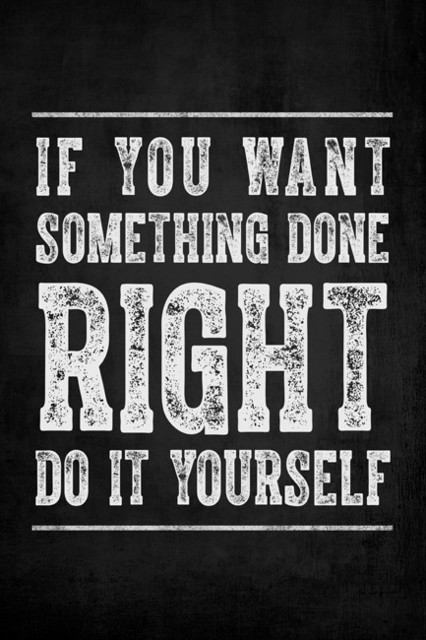 if you want to do something right do it yourself