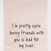"I'm Pretty Sure Being Friends With You Is Bad For My Liver" Flour Sack TeaTowel