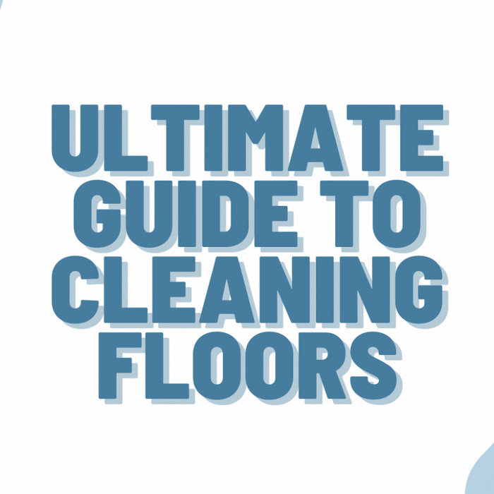 Ultimate Guide To Cleaning Floors