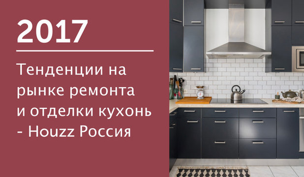 Тенденции на рынке ремонта и отделки кухонь — Houzz Россия 2017