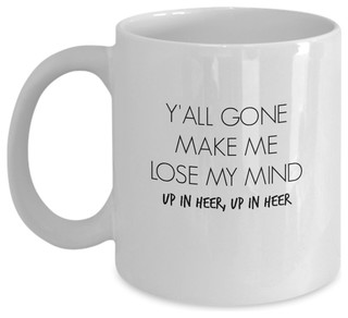 Y All Gone Make Me Lose My Mind Up In Heer Up In Heer Funny Coffee Tea Mug Contemporary Mugs By Stonebridge Mall Houzz