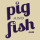 Pig and Fish